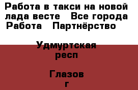 Работа в такси на новой лада весте - Все города Работа » Партнёрство   . Удмуртская респ.,Глазов г.